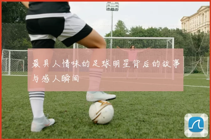 最具人情味的足球明星背后的故事与感人瞬间