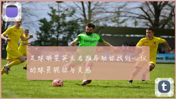 足球明星英文名推荐助你找到心仪的球员昵称与灵感
