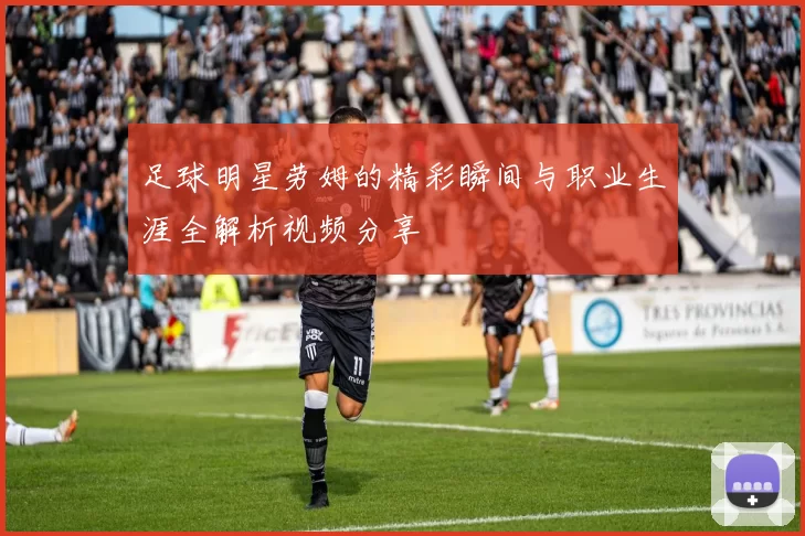 足球明星劳姆的精彩瞬间与职业生涯全解析视频分享