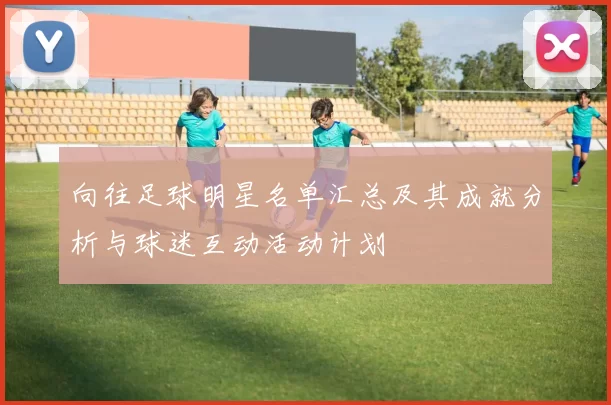 向往足球明星名单汇总及其成就分析与球迷互动活动计划