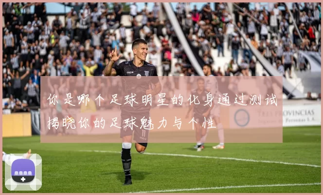 你是哪个足球明星的化身通过测试揭晓你的足球魅力与个性