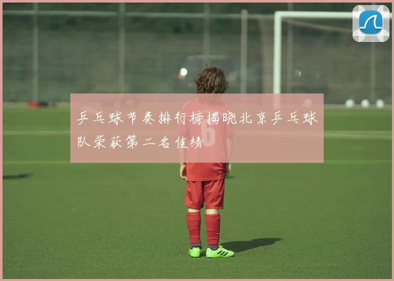 乒乓球节奏排行榜揭晓北京乒乓球队荣获第二名佳绩