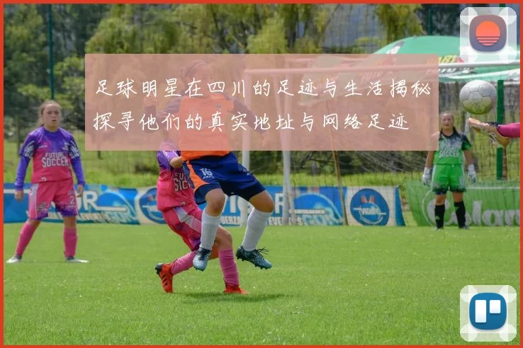 足球明星在四川的足迹与生活揭秘探寻他们的真实地址与网络足迹