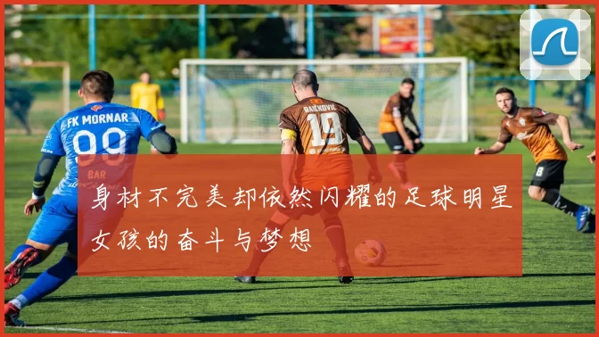 身材不完美却依然闪耀的足球明星女孩的奋斗与梦想