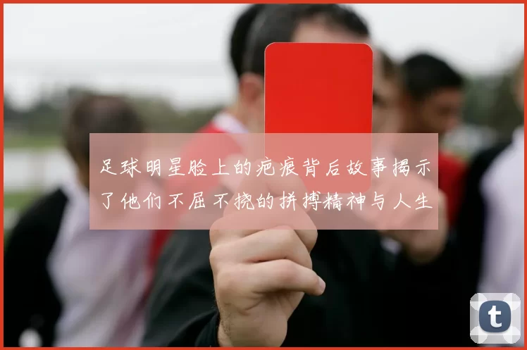 足球明星脸上的疤痕背后故事揭示了他们不屈不挠的拼搏精神与人生历程