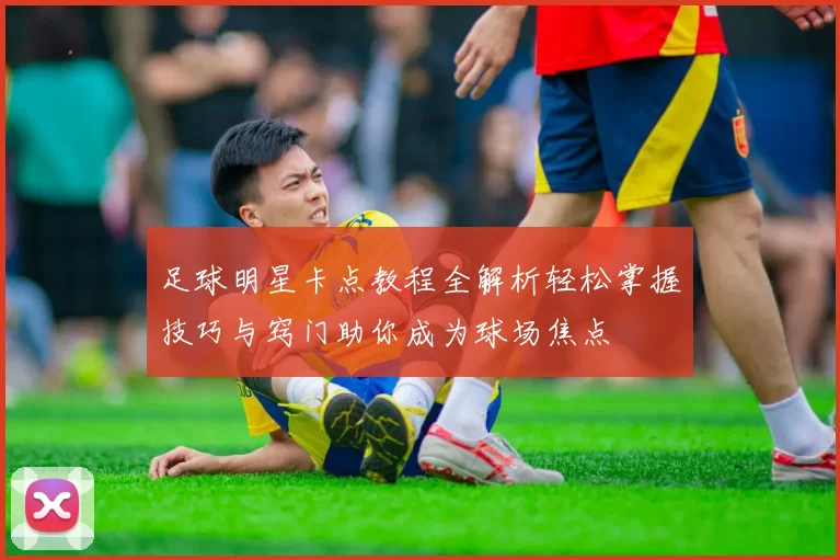 足球明星卡点教程全解析轻松掌握技巧与窍门助你成为球场焦点
