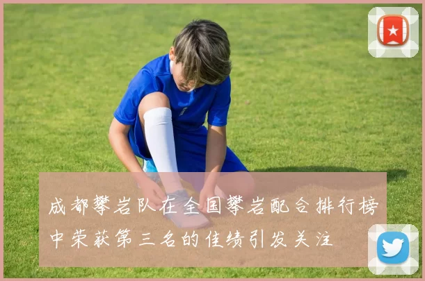 成都攀岩队在全国攀岩配合排行榜中荣获第三名的佳绩引发关注