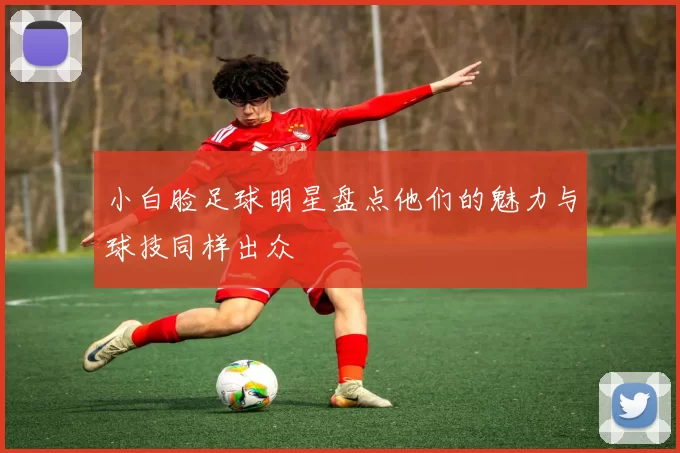 小白脸足球明星盘点他们的魅力与球技同样出众