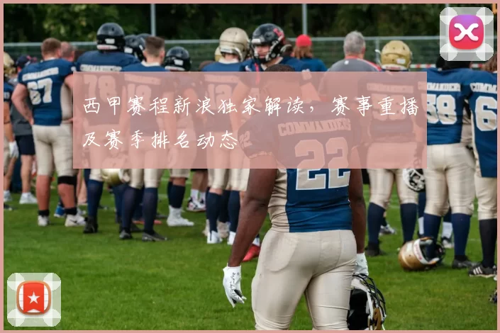 西甲赛程新浪独家解读，赛事重播及赛季排名动态