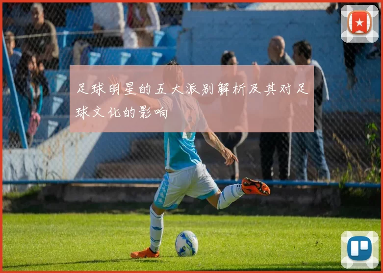 足球明星的五大派别解析及其对足球文化的影响