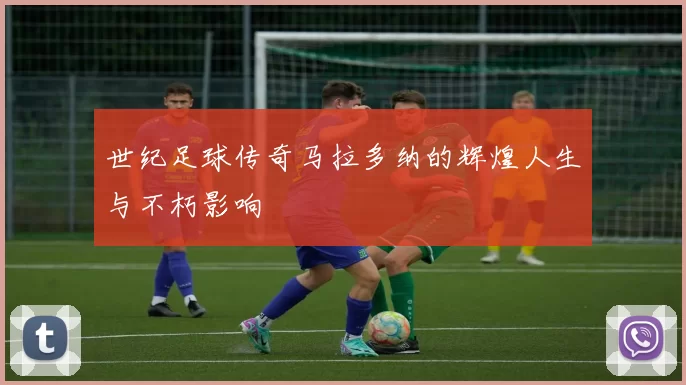 世纪足球传奇马拉多纳的辉煌人生与不朽影响