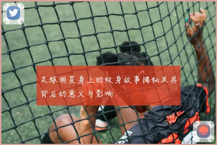 足球明星身上的纹身故事揭秘及其背后的意义与影响