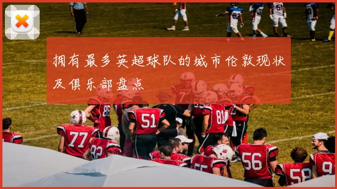拥有最多英超球队的城市伦敦现状及俱乐部盘点