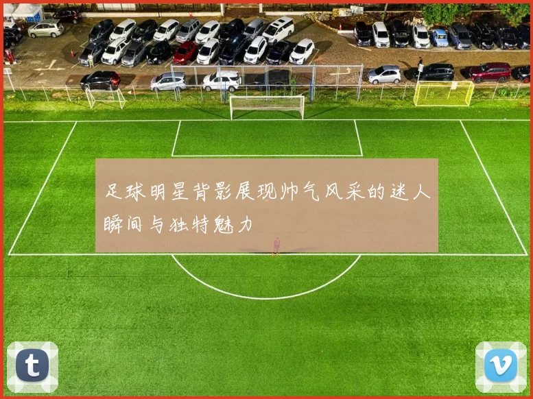 足球明星背影展现帅气风采的迷人瞬间与独特魅力