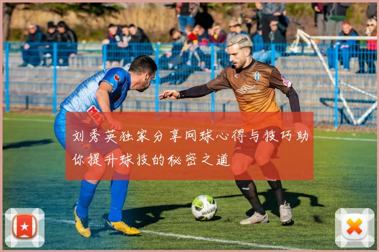 刘秀英独家分享网球心得与技巧助你提升球技的秘密之道