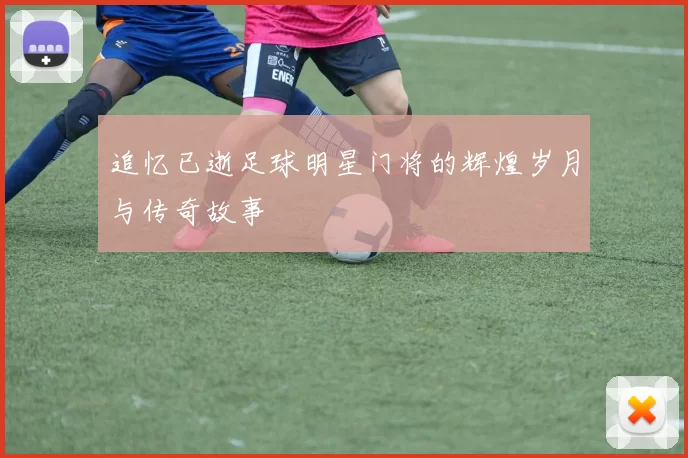 追忆已逝足球明星门将的辉煌岁月与传奇故事