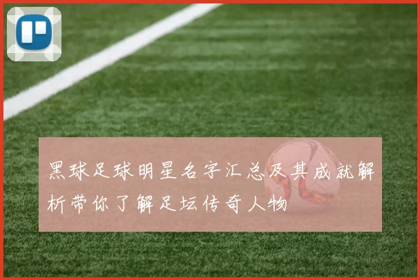 黑球足球明星名字汇总及其成就解析带你了解足坛传奇人物