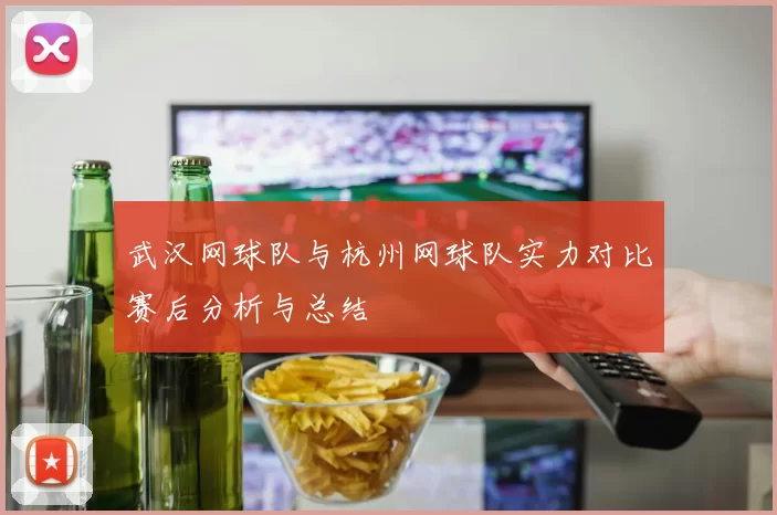 武汉网球队与杭州网球队实力对比赛后分析与总结