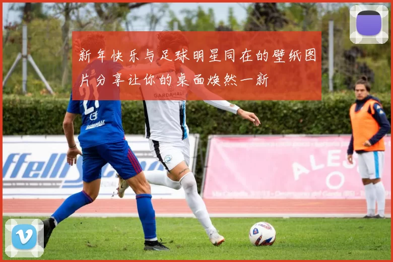 新年快乐与足球明星同在的壁纸图片分享让你的桌面焕然一新