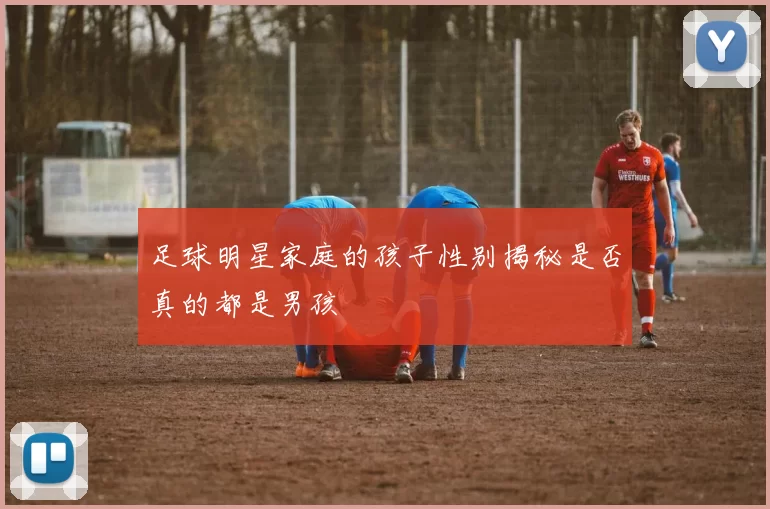 足球明星家庭的孩子性别揭秘是否真的都是男孩