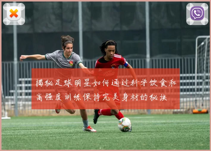 揭秘足球明星如何通过科学饮食和高强度训练保持完美身材的秘诀
