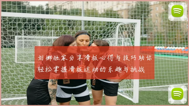 刘娜独家分享滑板心得与技巧助你轻松掌握滑板运动的乐趣与挑战