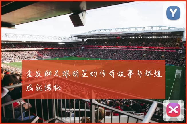 金发辫足球明星的传奇故事与辉煌成就揭秘
