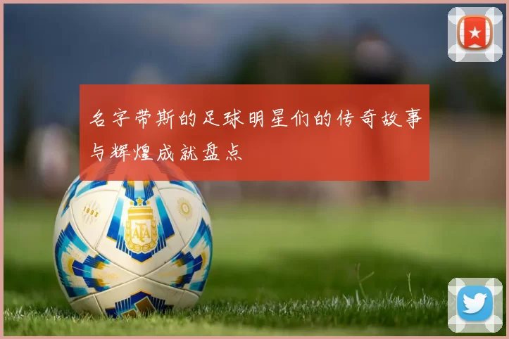 名字带斯的足球明星们的传奇故事与辉煌成就盘点