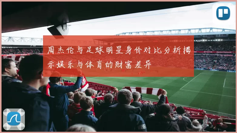 周杰伦与足球明星身价对比分析揭示娱乐与体育的财富差异