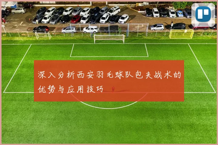 深入分析西安羽毛球队包夹战术的优势与应用技巧