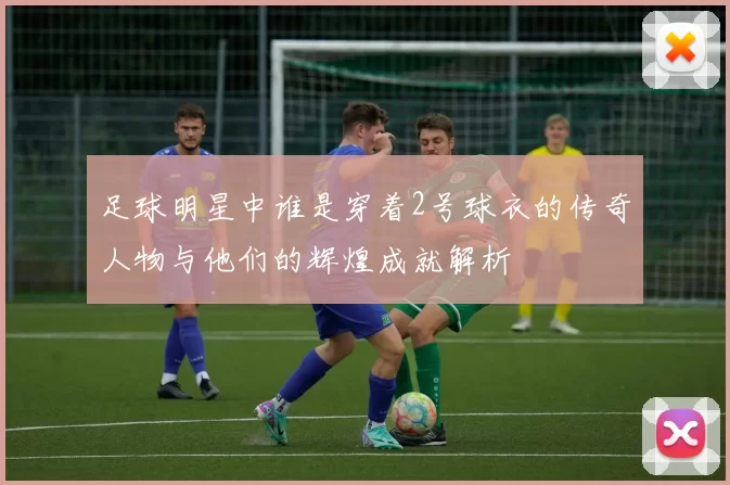 足球明星中谁是穿着2号球衣的传奇人物与他们的辉煌成就解析