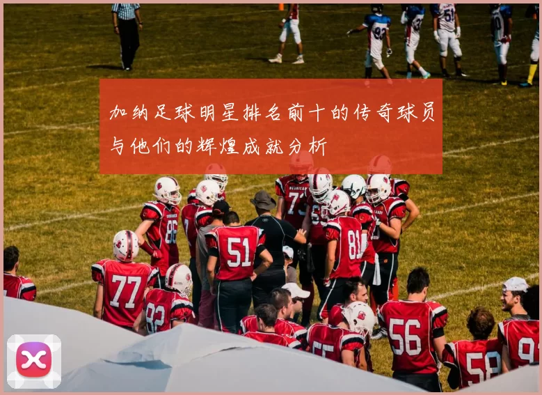 加纳足球明星排名前十的传奇球员与他们的辉煌成就分析