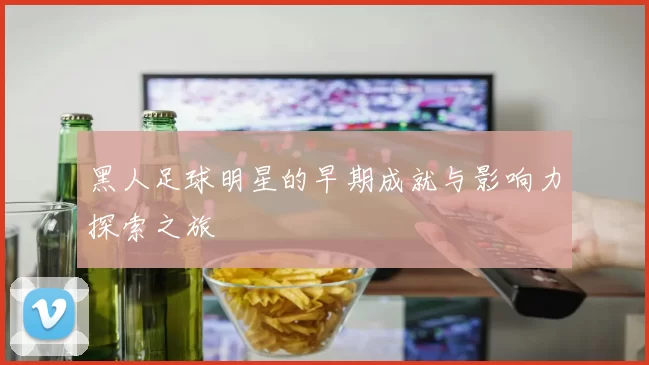 黑人足球明星的早期成就与影响力探索之旅