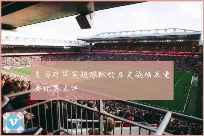 皇马对阵英超球队的历史战绩及重要比赛点评