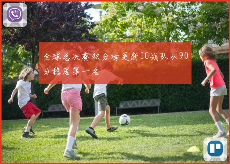 全球总决赛积分榜更新IG战队以90分稳居第一名