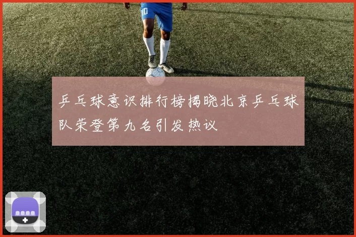 乒乓球意识排行榜揭晓北京乒乓球队荣登第九名引发热议