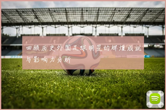 回顾历史外国足球明星的辉煌成就与影响力分析