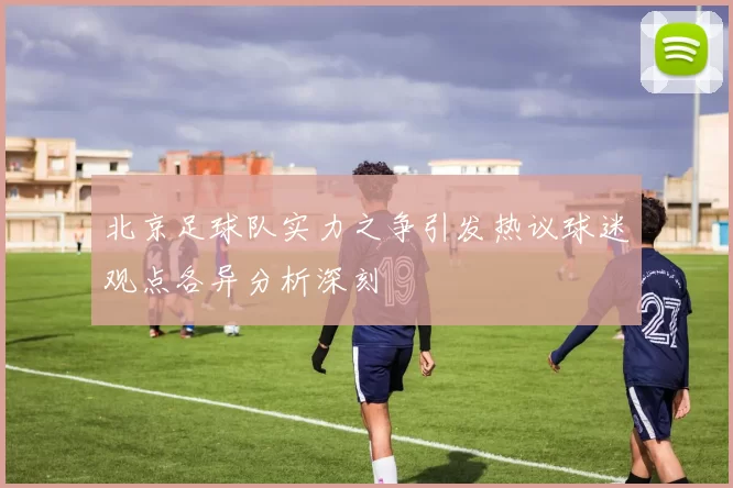 北京足球队实力之争引发热议球迷观点各异分析深刻