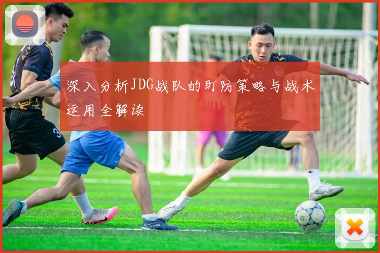 深入分析JDG战队的盯防策略与战术运用全解读