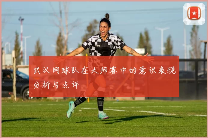武汉网球队在大师赛中的意识表现分析与点评