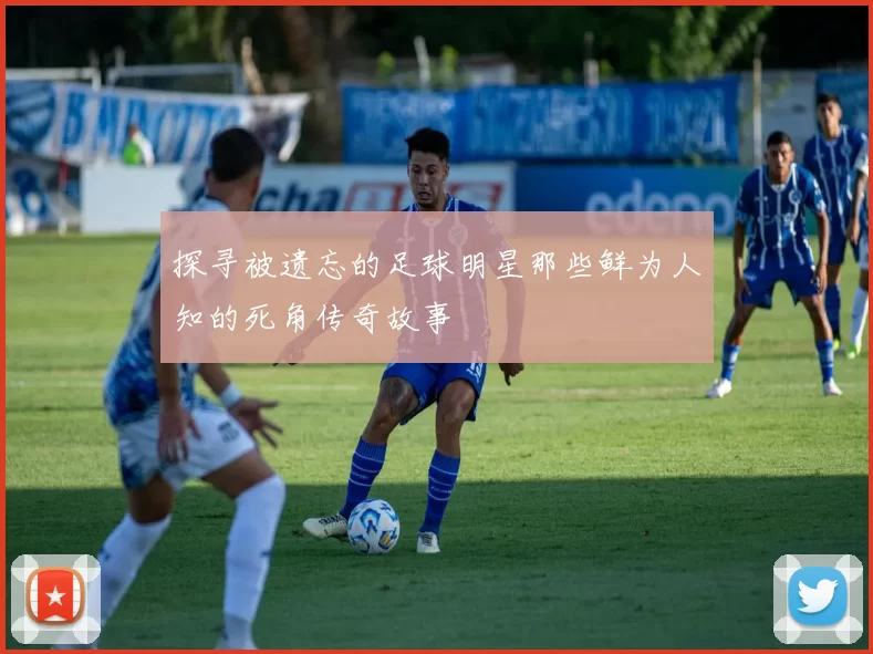 探寻被遗忘的足球明星那些鲜为人知的死角传奇故事