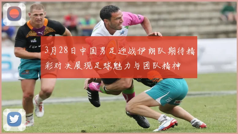 3月28日中国男足迎战伊朗队期待精彩对决展现足球魅力与团队精神