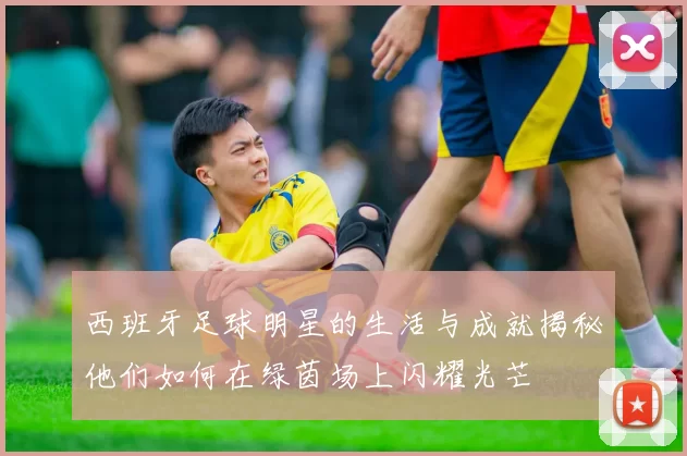 西班牙足球明星的生活与成就揭秘他们如何在绿茵场上闪耀光芒