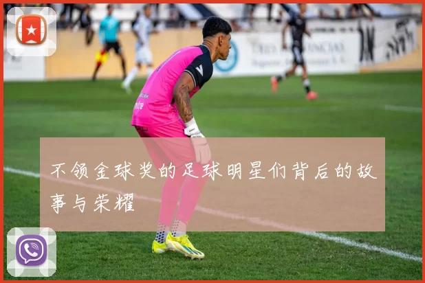 不领金球奖的足球明星们背后的故事与荣耀