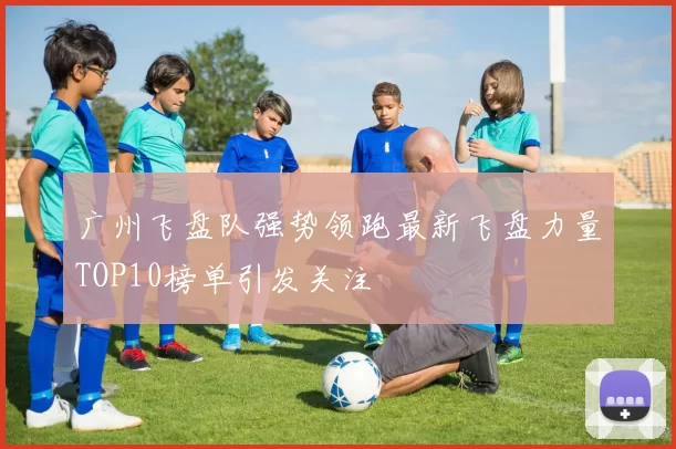 广州飞盘队强势领跑最新飞盘力量TOP10榜单引发关注