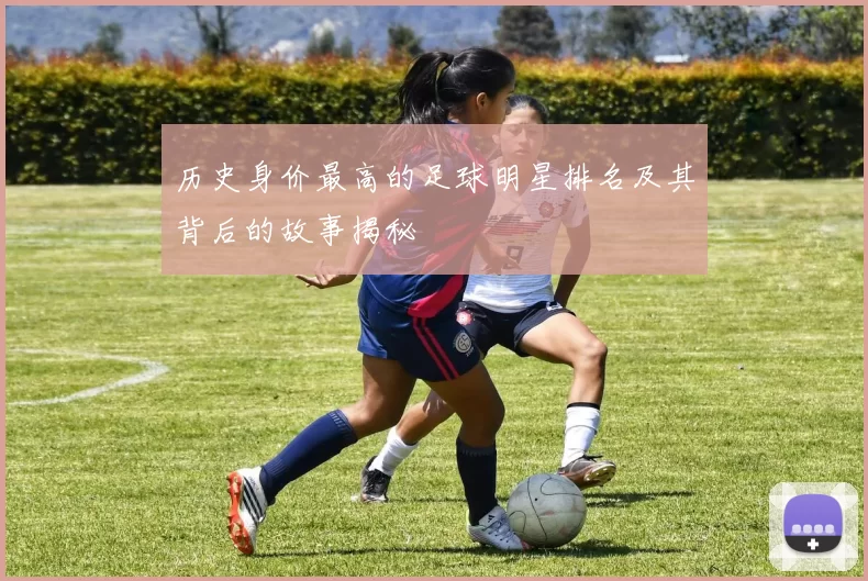 历史身价最高的足球明星排名及其背后的故事揭秘
