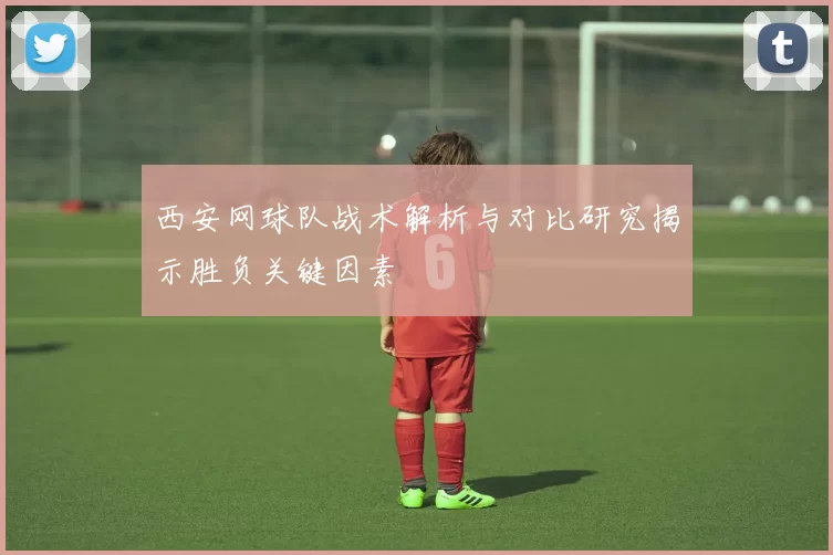 西安网球队战术解析与对比研究揭示胜负关键因素