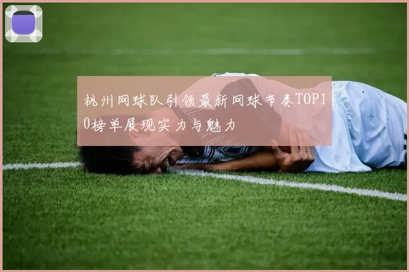 杭州网球队引领最新网球节奏TOP10榜单展现实力与魅力
