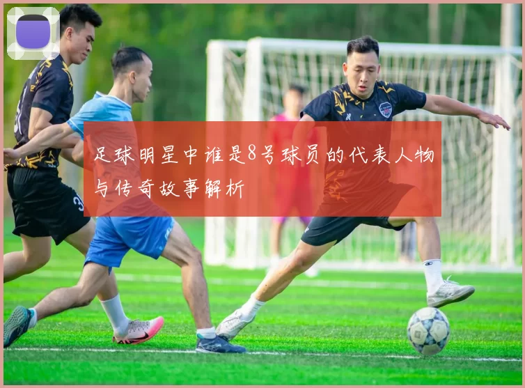 足球明星中谁是8号球员的代表人物与传奇故事解析
