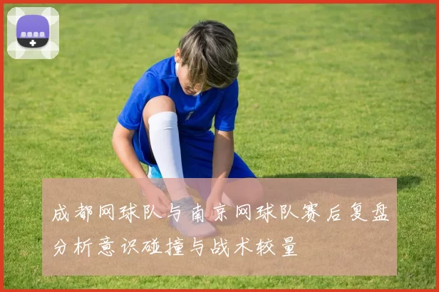 成都网球队与南京网球队赛后复盘分析意识碰撞与战术较量